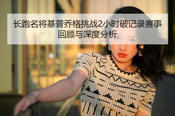 长跑名将基普乔格挑战2小时破记录赛事回顾与深度分析